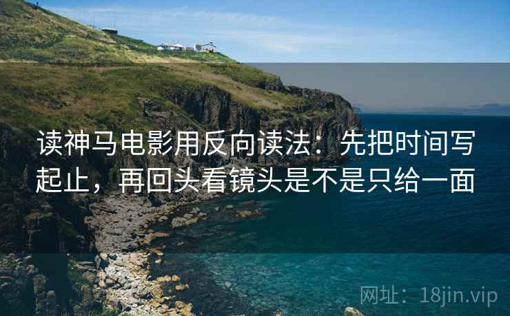 读神马电影用反向读法：先把时间写起止，再回头看镜头是不是只给一面
