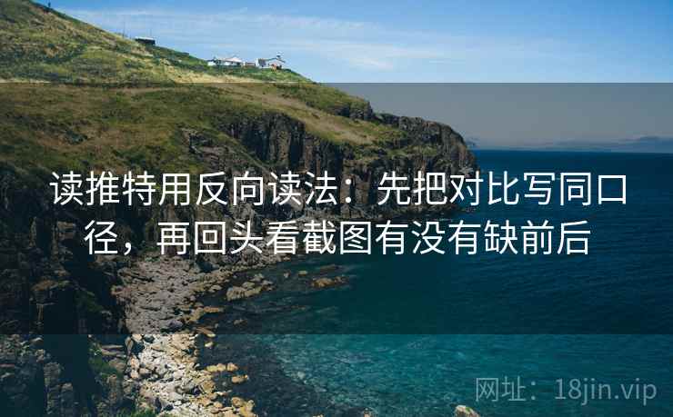 读推特用反向读法：先把对比写同口径，再回头看截图有没有缺前后