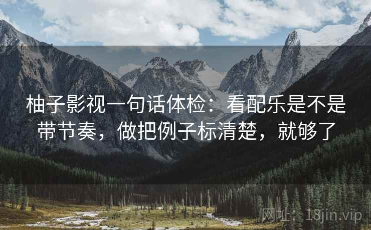柚子影视一句话体检：看配乐是不是带节奏，做把例子标清楚，就够了