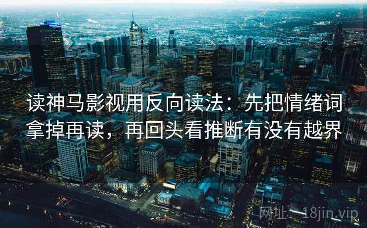 读神马影视用反向读法：先把情绪词拿掉再读，再回头看推断有没有越界