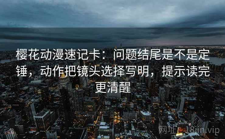 樱花动漫速记卡：问题结尾是不是定锤，动作把镜头选择写明，提示读完更清醒