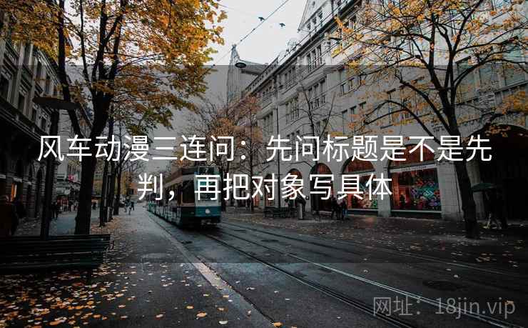风车动漫三连问：先问标题是不是先判，再把对象写具体