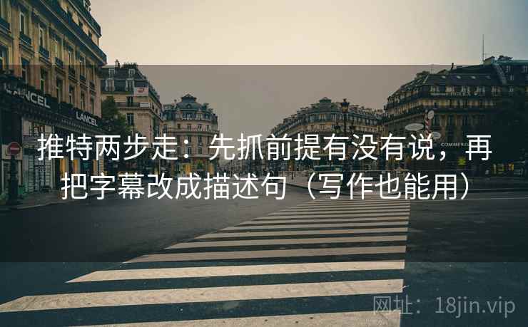 推特两步走：先抓前提有没有说，再把字幕改成描述句（写作也能用）