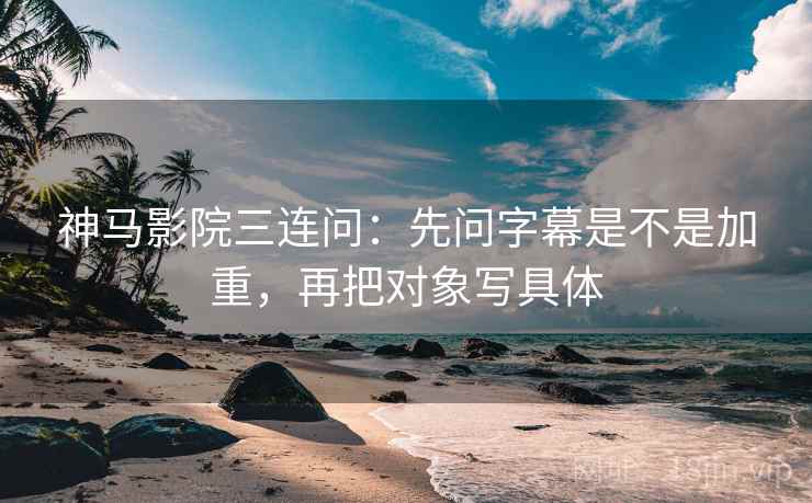 神马影院三连问：先问字幕是不是加重，再把对象写具体